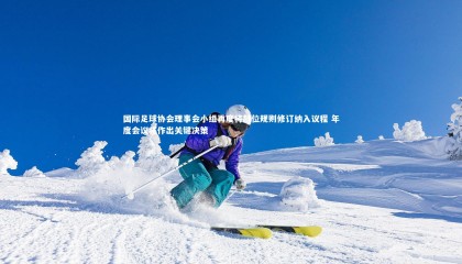 【球速直播】国际足球协会理事会小组再度将越位规则修订纳入议程 年度会议将作出关键决策