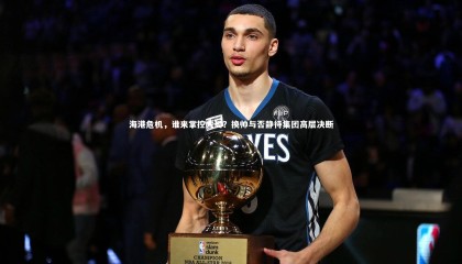 球速体育_海港危机，谁来掌控大局？换帅与否静待集团高层决断