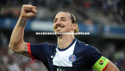 球速体育|国际足联拟强制设定72小时比赛间隔以保障球员健康