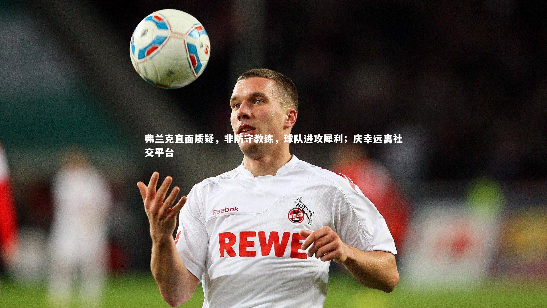 弗兰克直面质疑,非防守教练,球队进攻犀利;庆幸远离社交平台