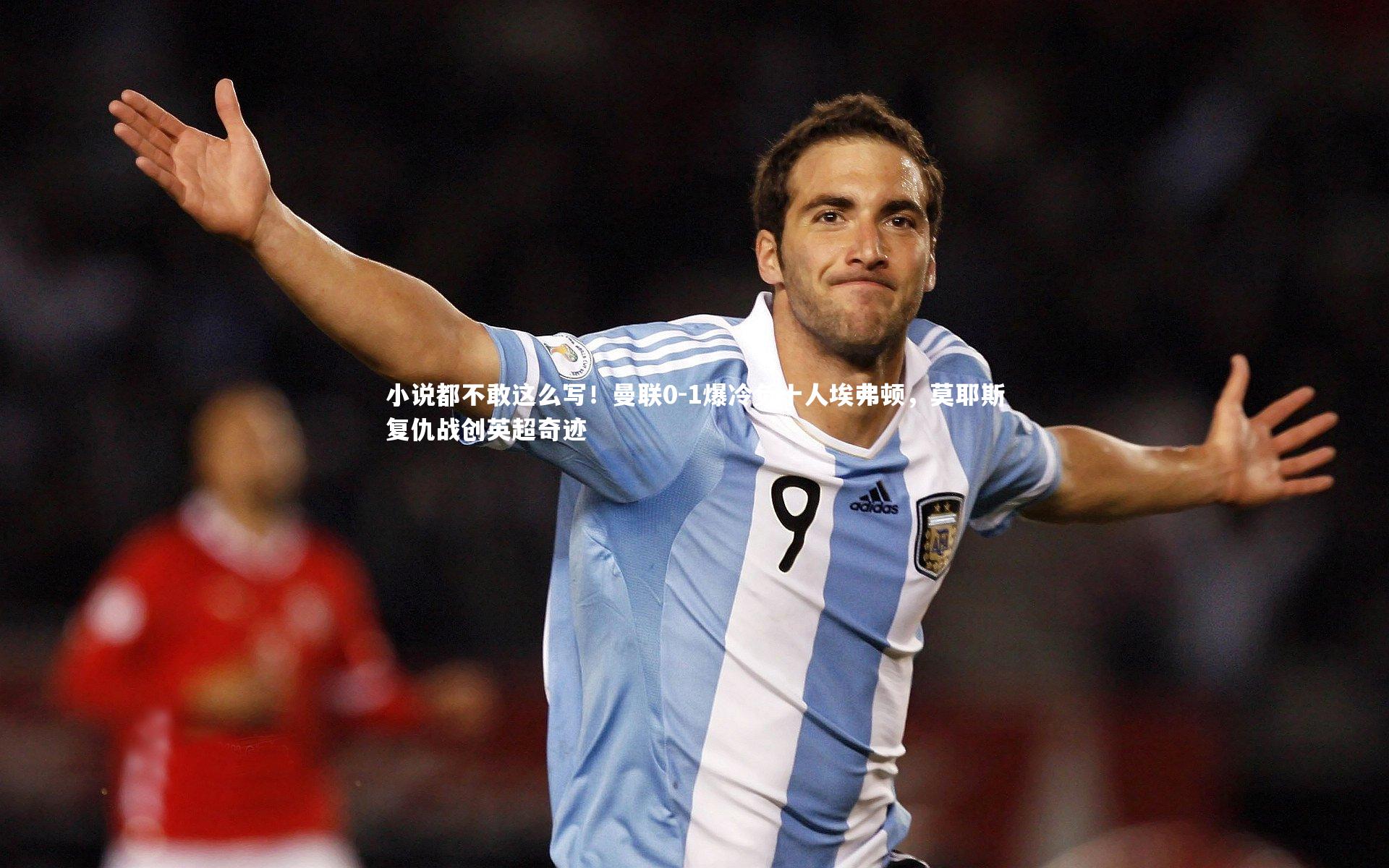 小说都不敢这么写！曼联0-1爆冷负十人埃弗顿，莫耶斯复仇战创英超奇迹