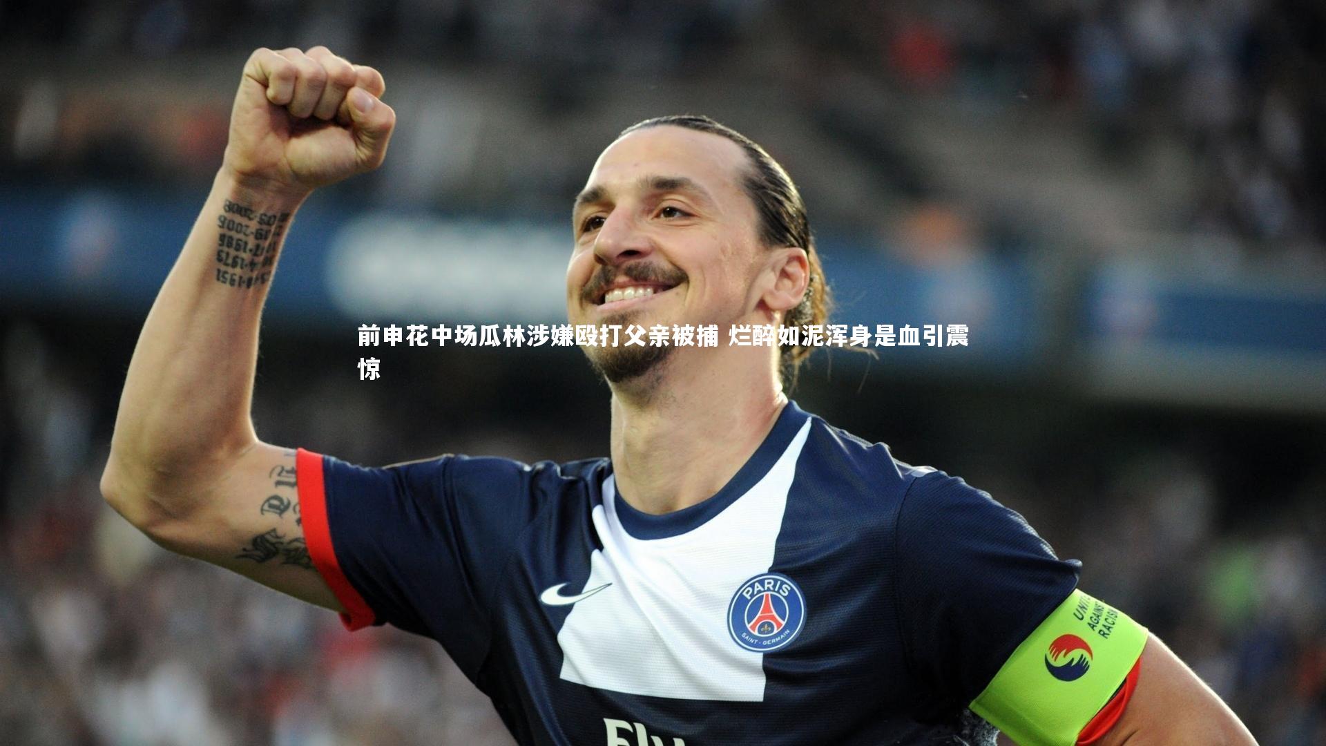 前申花中场瓜林涉嫌殴打父亲被捕 烂醉如泥浑身是血引震惊
